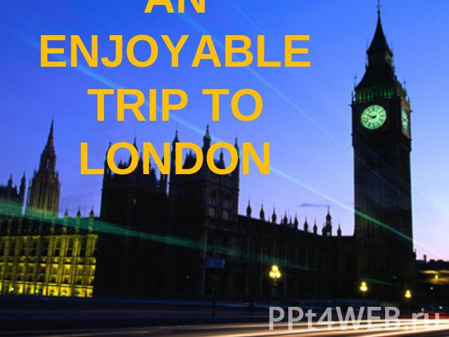 And enjoyable trip to London