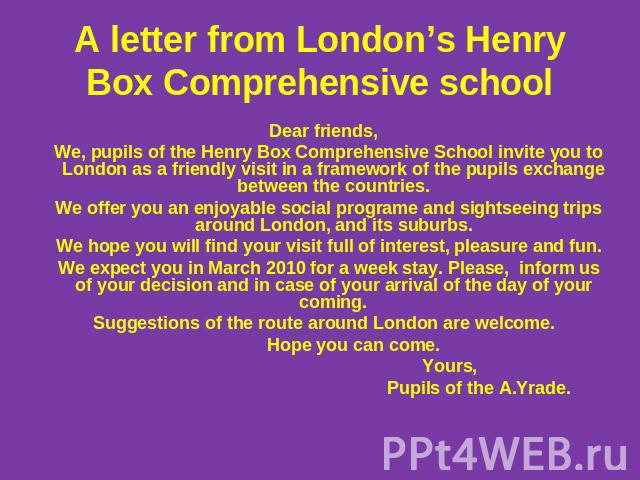 А letter from London’s Henry Box Comprehensive school Dear friends, We, pupils of the Henry Box Comprehensive School invite you to London as a friendly visit in a framework of the pupils exchange between the countries. We offer you an enjoyable soci…