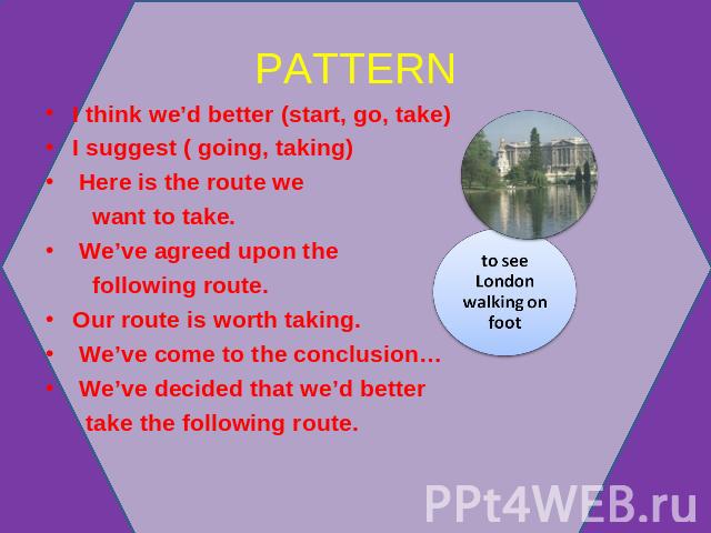 PATTERN to see London walking on foot I think we’d better (start, go, take)I suggest ( going, taking) Here is the route we want to take. We’ve agreed upon the following route.Our route is worth taking. We’ve come to the conclusion… We’ve decided tha…