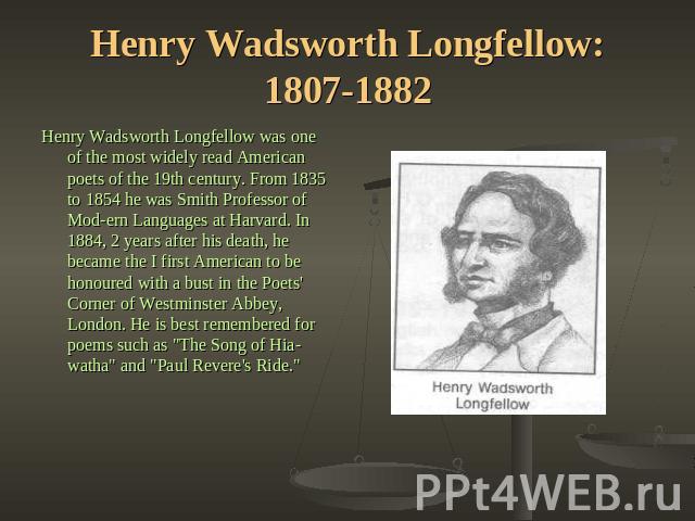 Henry Wadsworth Longfellow: 1807-1882 Henry Wadsworth Longfellow was one of the most widely read American poets of the 19th century. From 1835 to 1854 he was Smith Professor of Modern Languages at Harvard. In 1884, 2 years after his death, he became…