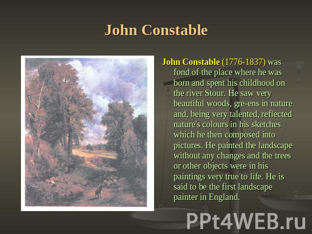 John Constable John Constable (1776-1837) was fond of the place where he was born and spent his childhood on the river Stour. He saw very beautiful woods, greens in nature and, being very talented, reflected nature's colours in his sketches which he…
