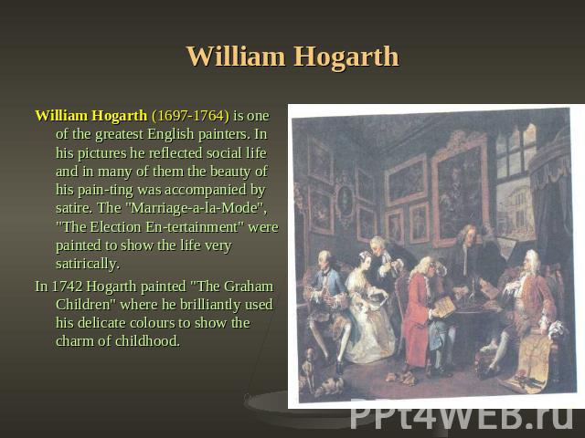 William Hogarth William Hogarth (1697-1764) is one of the greatest English painters. In his pictures he reflected social life and in many of them the beauty of his painting was accompanied by satire. The 
