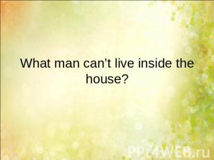 What man can’t live inside the house?