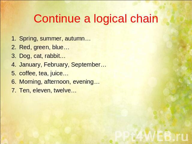Continue a logical chain Spring, summer, autumn…Red, green, blue…Dog, cat, rabbit…January, February, September…coffee, tea, juice…Morning, afternoon, evening…Ten, eleven, twelve…