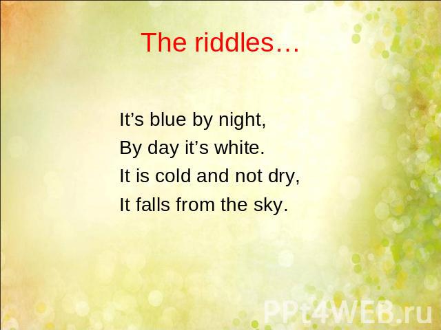 The riddles… It’s blue by night, By day it’s white. It is cold and not dry, It falls from the sky.