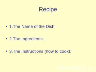 Recipe 1.The Name of the Dish2.The Ingredients:3.The Instructions (how to cook):