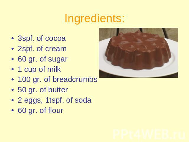 Ingredients: 3spf. of cocoa2spf. of cream60 gr. of sugar 1 cup of milk100 gr. of breadcrumbs50 gr. of butter2 eggs, 1tspf. of soda60 gr. of flour