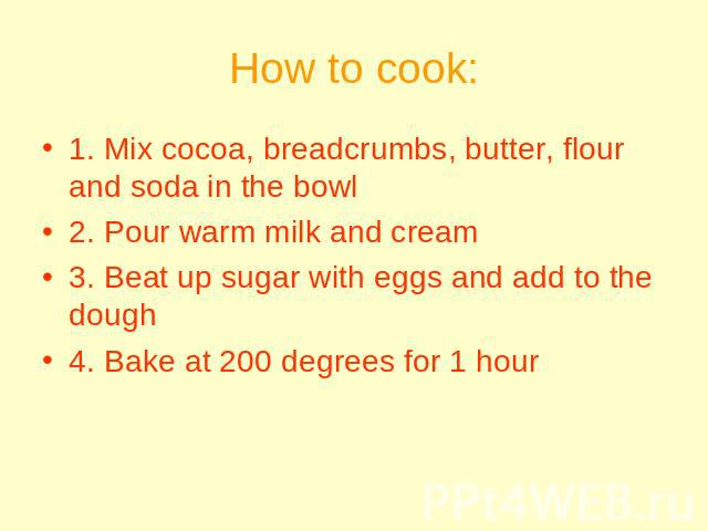 How to cook: 1. Mix cocoa, breadcrumbs, butter, flour and soda in the bowl2. Pour warm milk and cream3. Beat up sugar with eggs and add to the dough4. Bake at 200 degrees for 1 hour
