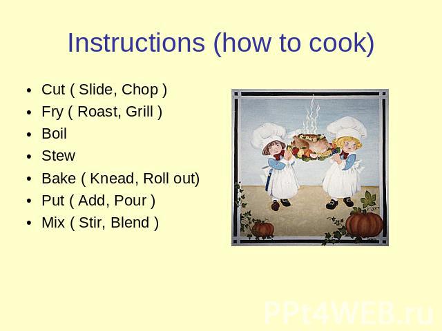 Instructions (how to cook) Cut ( Slide, Chop )Fry ( Roast, Grill )BoilStewBake ( Knead, Roll out)Put ( Add, Pour )Mix ( Stir, Blend )