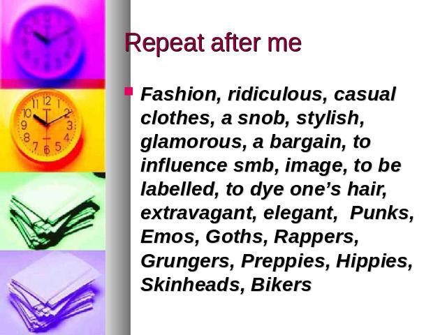 Repeat after me Fashion, ridiculous, casual clothes, a snob, stylish, glamorous, a bargain, to influence smb, image, to be labelled, to dye one’s hair, extravagant, elegant, Punks, Emos, Goths, Rappers, Grungers, Preppies, Hippies, Skinheads, Bikers