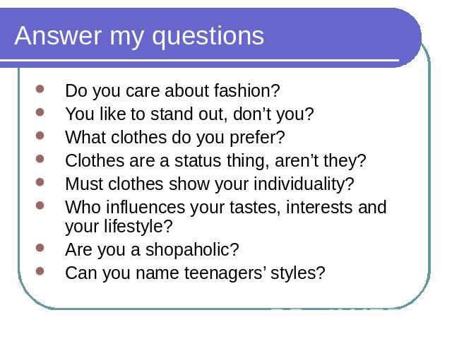 Answer my questions Do you care about fashion?You like to stand out, don’t you?What clothes do you prefer?Clothes are a status thing, aren’t they?Must clothes show your individuality?Who influences your tastes, interests and your lifestyle?Are you a…