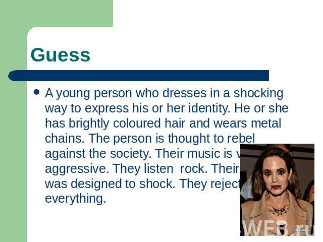 Guess A young person who dresses in a shocking way to express his or her identity. He or she has brightly coloured hair and wears metal chains. The person is thought to rebel against the society. Their music is very aggressive. They listen rock. The…