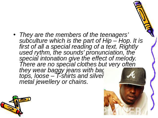 They are the members of the teenagers’ subculture which is the part of Hip – Hop. It is first of all a special reading of a text. Rightly used rythm, the sounds’ pronunciation, the special intonation give the effect of melody. There are no special c…