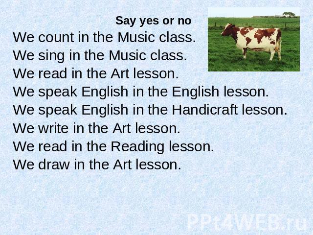 Say yes or noWe count in the Music class. We sing in the Music class. We read in the Art lesson. We speak English in the English lesson. We speak English in the Handicraft lesson. We write in the Art lesson. We read in the Reading lesson.We draw in …