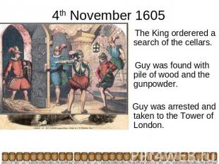 4th November 1605 The King orderered a search of the cellars. Guy was found with
