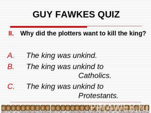 GUY FAWKES QUIZ Why did the plotters want to kill the king? The king was unkind.