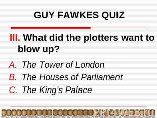 GUY FAWKES QUIZ III. What did the plotters want to blow up? The Tower of LondonT