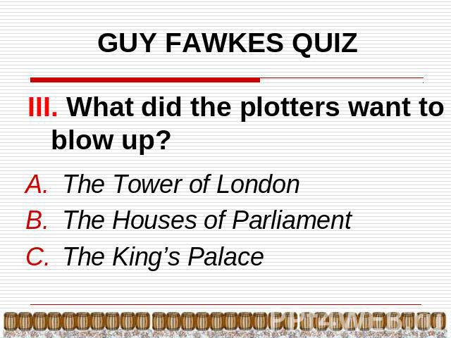 GUY FAWKES QUIZ III. What did the plotters want to blow up? The Tower of LondonThe Houses of ParliamentThe King’s Palace