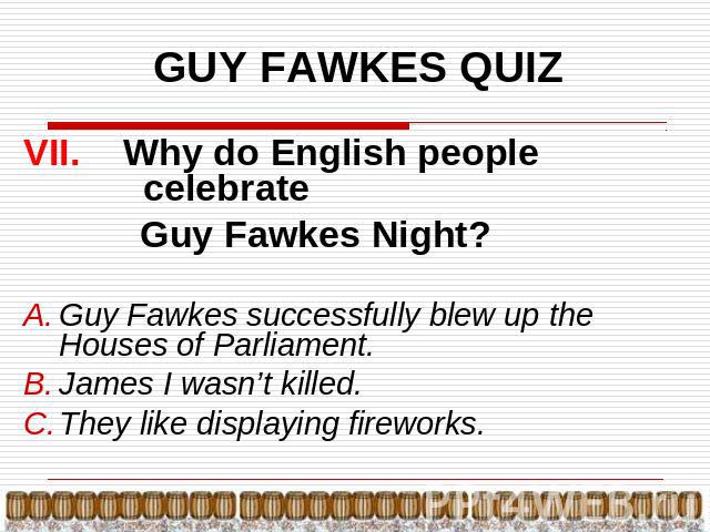 GUY FAWKES QUIZ VII. Why do English people celebrate Guy Fawkes Night?Guy Fawkes successfully blew up the Houses of Parliament.James I wasn’t killed.They like displaying fireworks.