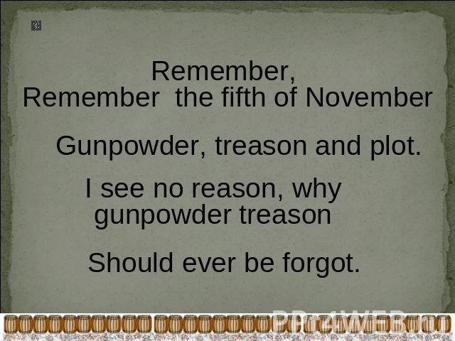 Remember, Remember the fifth of November Gunpowder, treason and plot. I see no reason, why gunpowder treason Should ever be forgot.