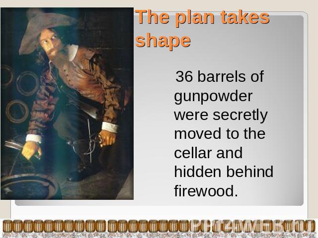 The plan takes shape 36 barrels of gunpowder were secretly moved to the cellar and hidden behind firewood.
