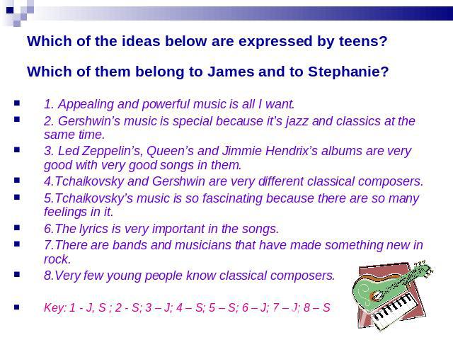 Which of the ideas below are expressed by teens? Which of them belong to James and to Stephanie? 1. Appealing and powerful music is all I want.2. Gershwin’s music is special because it’s jazz and classics at the same time.3. Led Zeppelin’s, Queen’s …