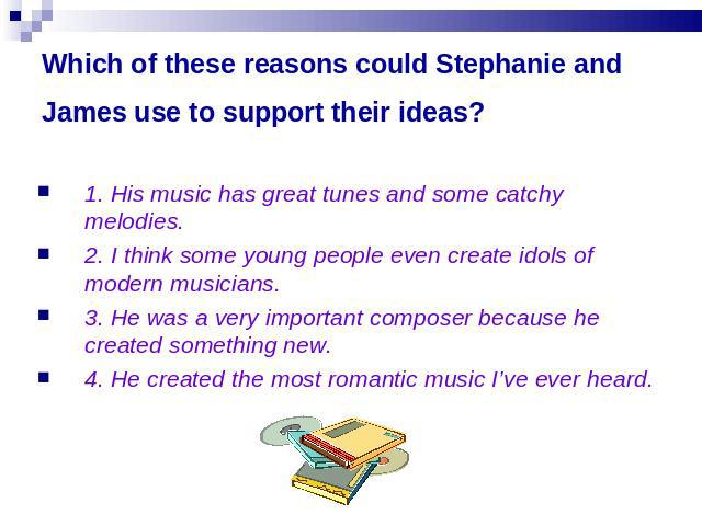 Which of these reasons could Stephanie and James use to support their ideas? 1. His music has great tunes and some catchy melodies.2. I think some young people even create idols of modern musicians.3. He was a very important composer because he crea…