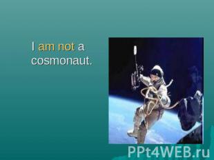 I am not a cosmonaut.