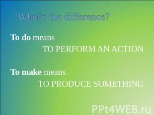 What’s the difference? To do means TO PERFORM AN ACTIONTo make means TO PRODUCE