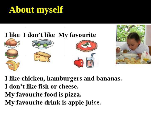 About myself I like I don’t like My favourite I like chicken, hamburgers and bananas.I don’t like fish or cheese.My favourite food is pizza.My favourite drink is apple juice.