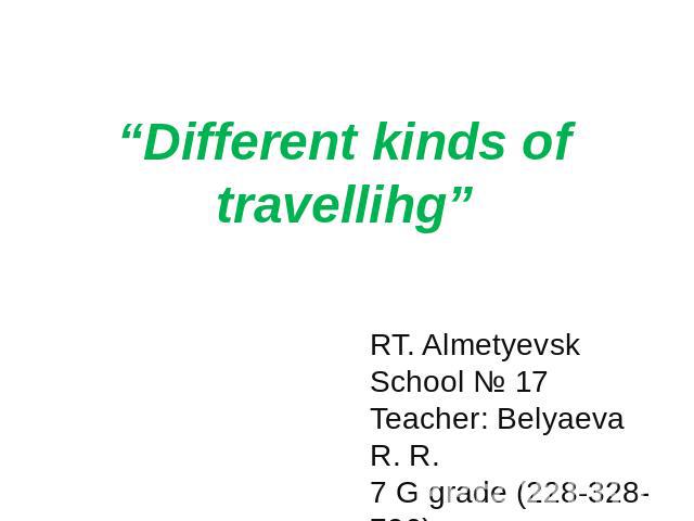 “Different kinds of travellihg” RT. AlmetyevskSchool № 17Teacher: Belyaeva R. R.7 G grade (228-328-796)