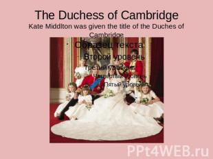 The Duchess of CambridgeKate Middlton was given the title of the Duches of Cambr