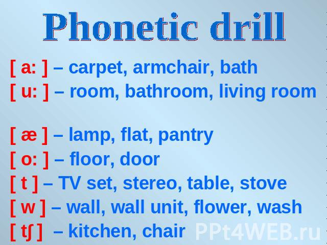 Phonetic drill [ a: ] – carpet, armchair, bath[ u: ] – room, bathroom, living room [ æ ] – lamp, flat, pantry[ o: ] – floor, door[ t ] – TV set, stereo, table, stove[ w ] – wall, wall unit, flower, wash [ t∫ ] – kitchen, chair