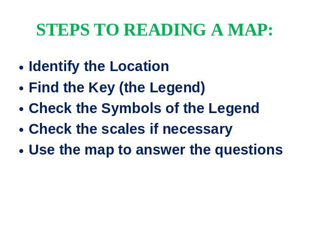 STEPS TO READING A MAP: Identify the LocationFind the Key (the Legend)Check the Symbols of the LegendCheck the scales if necessaryUse the map to answer the questions 