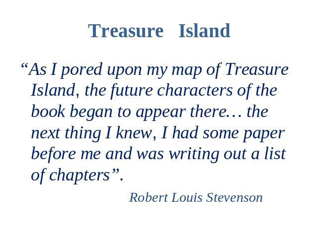 Treasure Island “As I pored upon my map of Treasure Island, the future characters of the book began to appear there… the next thing I knew, I had some paper before me and was writing out a list of chapters”. Robert Louis Stevenson