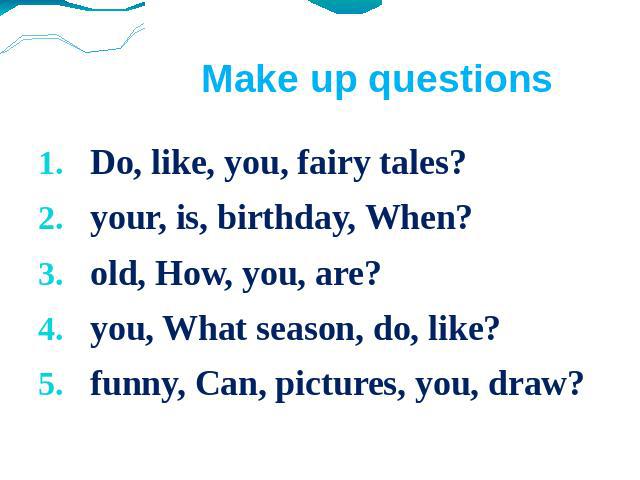 Make up questions Do, like, you, fairy tales?your, is, birthday, When?old, How, you, are?you, What season, do, like?funny, Can, pictures, you, draw?