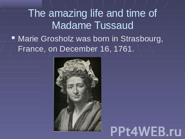 The amazing life and time of Madame TussaudMarie Grosholz was born in Strasbourg, France, on December 16, 1761.