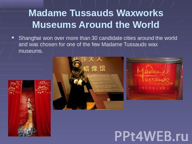 Madame Tussauds Waxworks Museums Around the World Shanghai won over more than 30 candidate cities around the world and was chosen for one of the few Madame Tussauds wax museums.