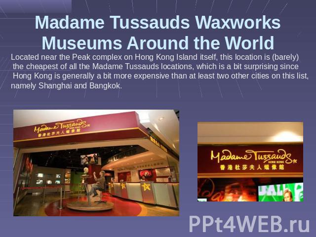 Madame Tussauds Waxworks Museums Around the World Located near the Peak complex on Hong Kong Island itself, this location is (barely) the cheapest of all the Madame Tussauds locations, which is a bit surprising since Hong Kong is generally a bit mor…