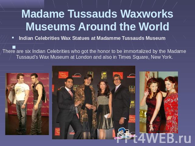 Madame Tussauds Waxworks Museums Around the World There are six Indian Celebrities who got the honor to be immortalized by the Madame Tussaud’s Wax Museum at London and also in Times Square, New York.   Indian Celebrities Wax Statues at Madamme Tuss…