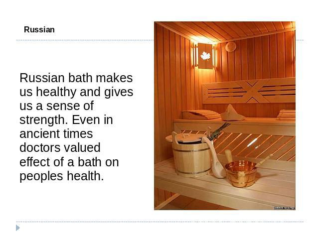 Russian Bath Russian bath makes us healthy and gives us a sense of strength. Even in ancient times doctors valued effect of a bath on peoples health.