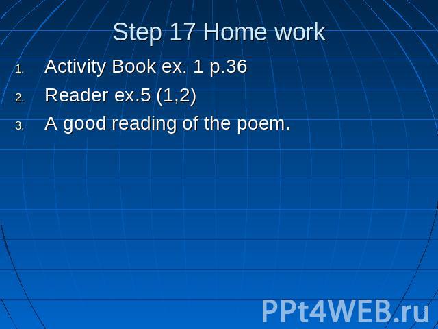 Step 17 Home work Activity Book ex. 1 p.36Reader ex.5 (1,2)A good reading of the poem.