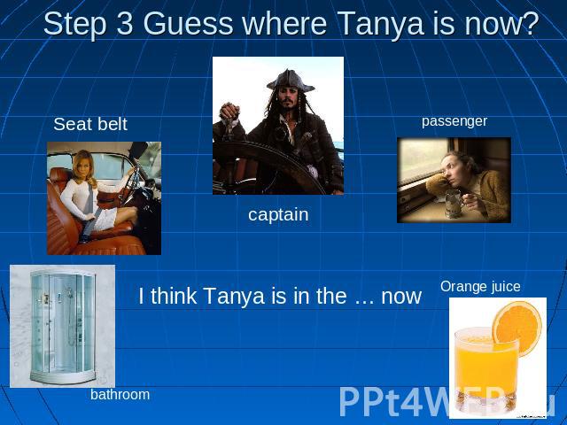 Step 3 Guess where Tanya is now? Seat belt captain passenger I think Tanya is in the … now bathroom Orange juice