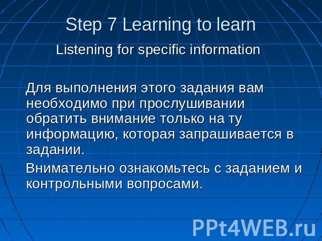 Step 7 Learning to learn Listening for specific information Для выполнения этого задания вам необходимо при прослушивании обратить внимание только на ту информацию, которая запрашивается в задании. Внимательно ознакомьтесь с заданием и контрольными …