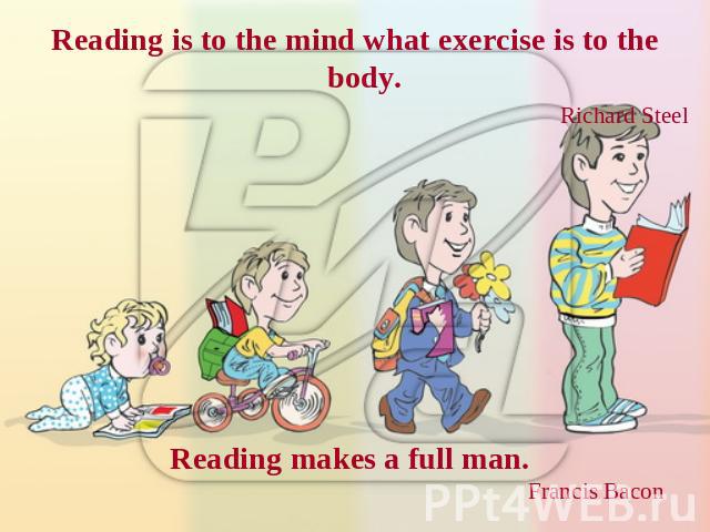Reading is to the mind what exercise is to the body. Richard Steel Reading makes a full man. Francis Bacon
