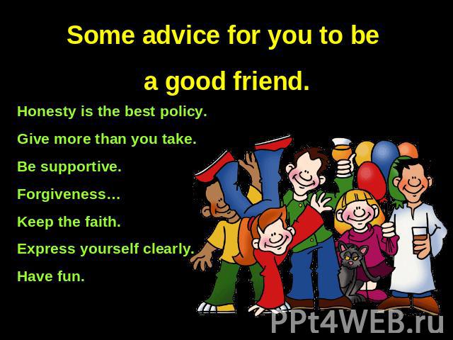 Some advice for you to be a good friend. Honesty is the best policy.Give more than you take.Be supportive.Forgiveness…Keep the faith.Express yourself clearly.Have fun.