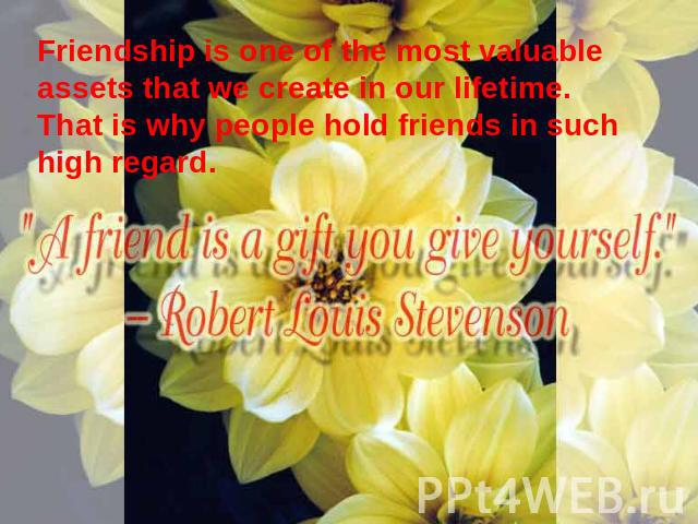 Friendship is one of the most valuable assets that we create in our lifetime. That is why people hold friends in such high regard.