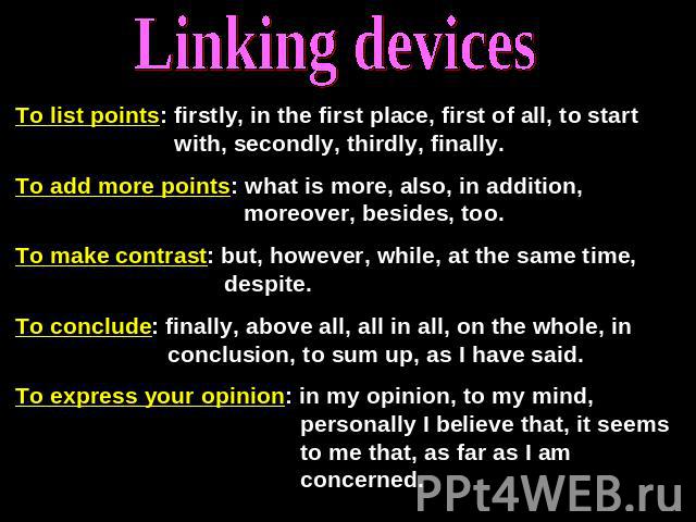 Linking devices To list points: firstly, in the first place, first of all, to start with, secondly, thirdly, finally.To add more points: what is more, also, in addition, moreover, besides, too.To make contrast: but, however, while, at the same time,…