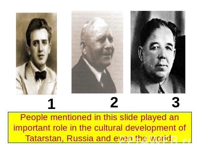 People mentioned in this slide played an important role in the cultural development of Tatarstan, Russia and even the world.