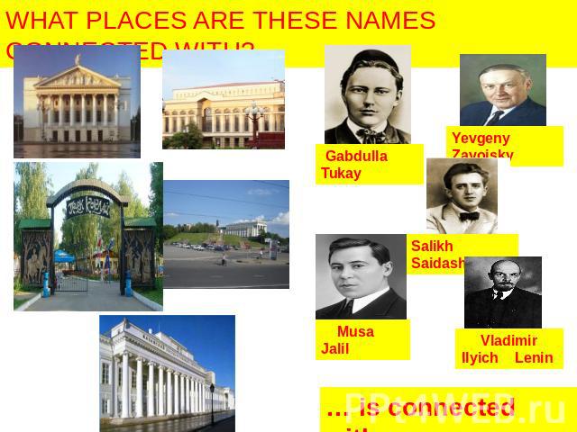 WHAT PLACES ARE THESE NAMES CONNECTED WITH? Gabdulla Tukay Yevgeny Zavoisky Salikh Saidashev Musa Jalil Vladimir Ilyich Lenin … is connected with…